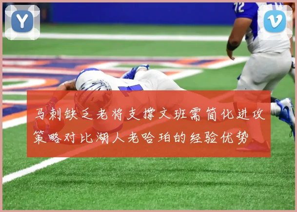 马刺缺乏老将支撑文班需简化进攻策略对比湖人老哈珀的经验优势