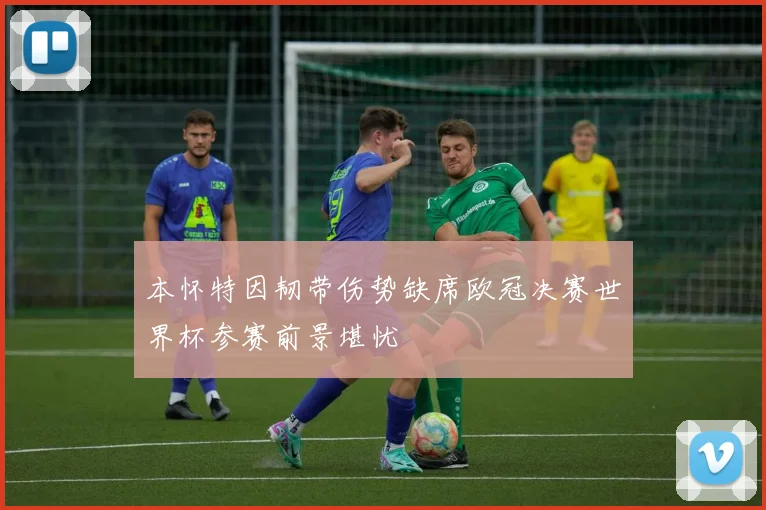 本怀特因韧带伤势缺席欧冠决赛世界杯参赛前景堪忧