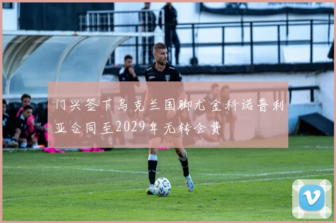 门兴签下乌克兰国脚尤金科诺普利亚合同至2029年无转会费