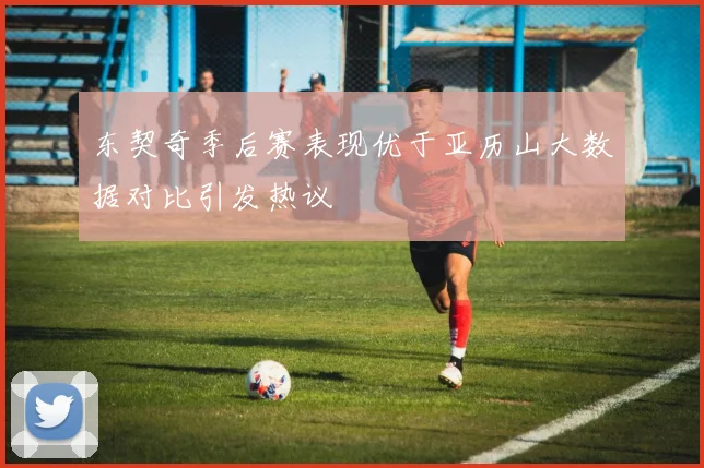 东契奇季后赛表现优于亚历山大数据对比引发热议