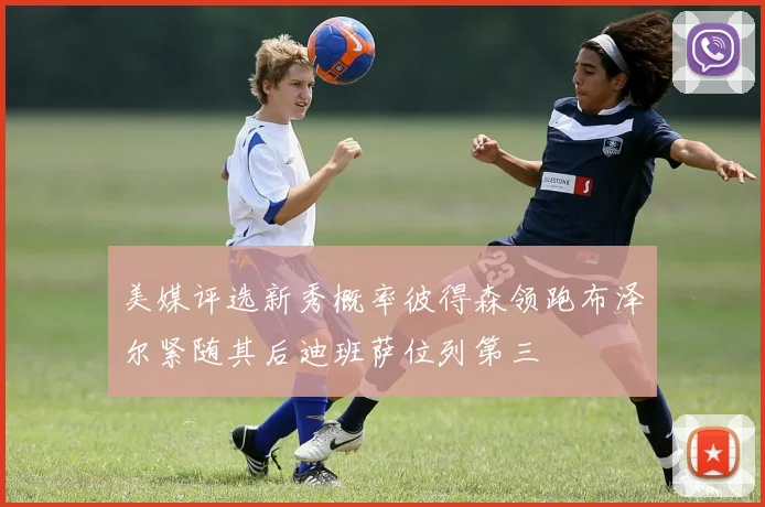 美媒评选新秀概率彼得森领跑布泽尔紧随其后迪班萨位列第三