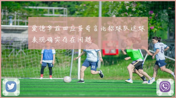 爱德华兹回应芬奇言论称球队运球表现确实存在问题