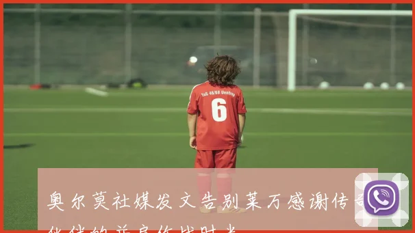 奥尔莫社媒发文告别莱万感谢传奇伙伴的并肩作战时光