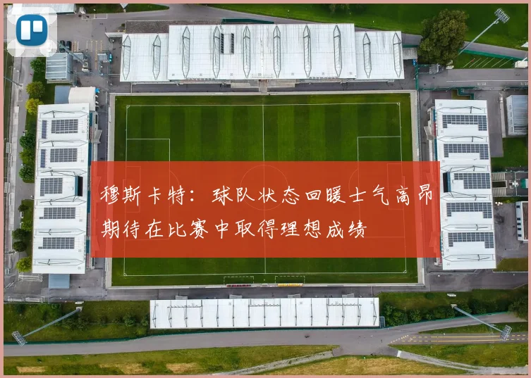 穆斯卡特：球队状态回暖士气高昂期待在比赛中取得理想成绩