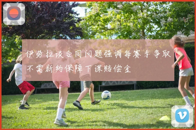 伊劳拉谈合同问题强调每赛季争取不需新约保障下课赔偿金