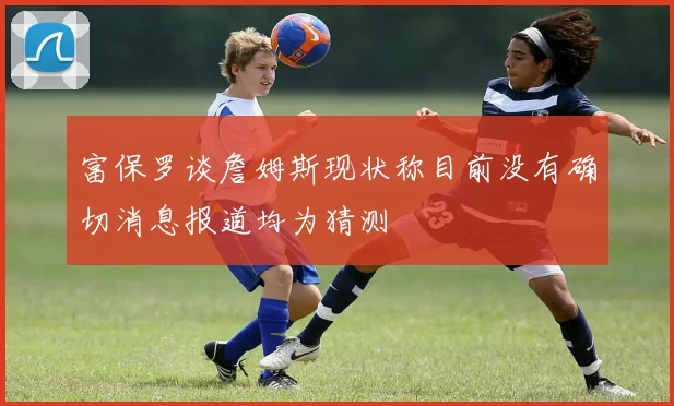 富保罗谈詹姆斯现状称目前没有确切消息报道均为猜测