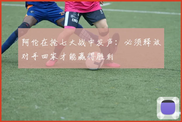 阿伦在抢七大战中发声：必须释放对手回家才能赢得胜利
