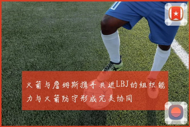 火箭与詹姆斯携手共进LBJ的组织能力与火箭防守形成完美协同