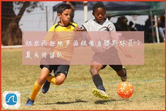 切尔西拒绝罗马租借吉滕斯球员今夏或将留队