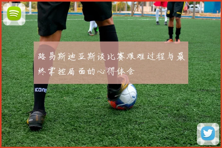 路易斯迪亚斯谈比赛艰难过程与最终掌控局面的心得体会