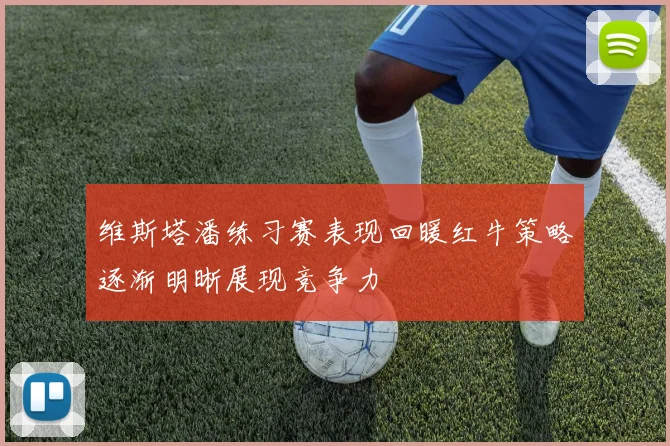 维斯塔潘练习赛表现回暖红牛策略逐渐明晰展现竞争力