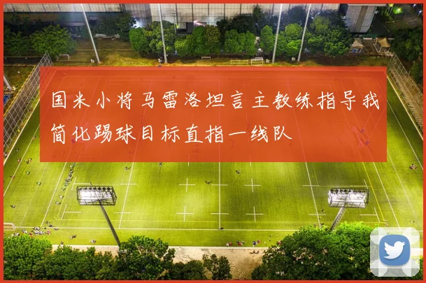 国米小将马雷洛坦言主教练指导我简化踢球目标直指一线队