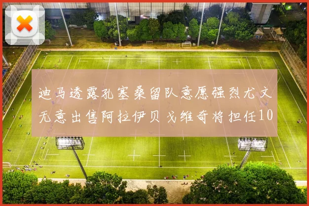 迪马透露孔塞桑留队意愿强烈尤文无意出售阿拉伊贝戈维奇将担任10号位