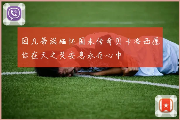 因凡蒂诺缅怀国米传奇贝卡洛西愿你在天之灵安息永存心中