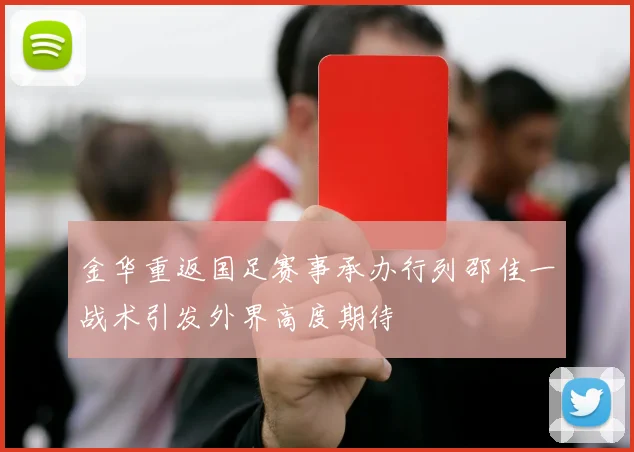 金华重返国足赛事承办行列邵佳一战术引发外界高度期待