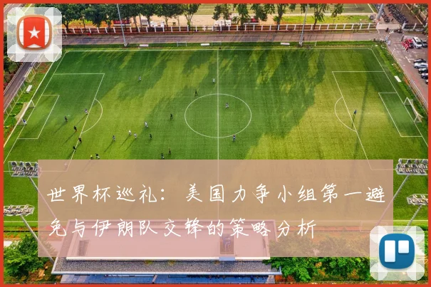 世界杯巡礼：美国力争小组第一避免与伊朗队交锋的策略分析