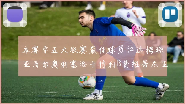 本赛季五大联赛最佳球员评选揭晓亚马尔奥利塞洛卡特利B费维蒂尼亚入围