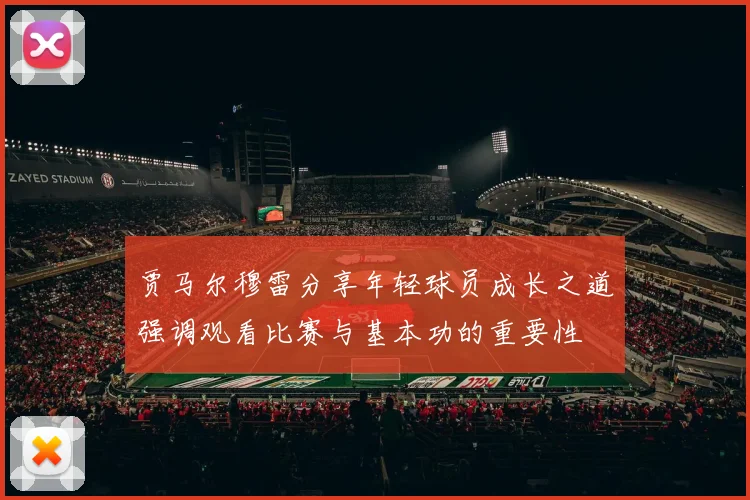 贾马尔穆雷分享年轻球员成长之道强调观看比赛与基本功的重要性