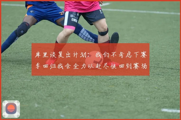 库里谈复出计划：我们不考虑下赛季回归我会全力以赴尽快回到赛场