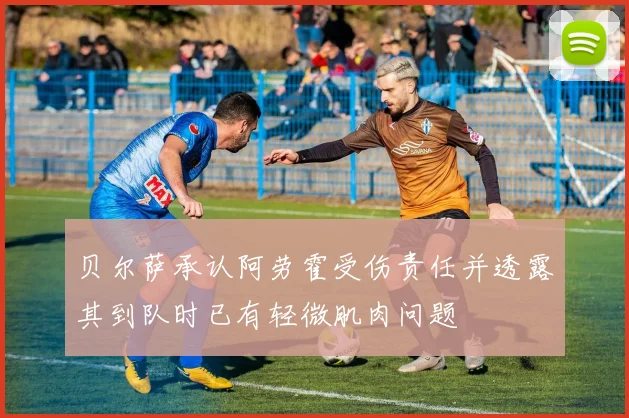 贝尔萨承认阿劳霍受伤责任并透露其到队时已有轻微肌肉问题