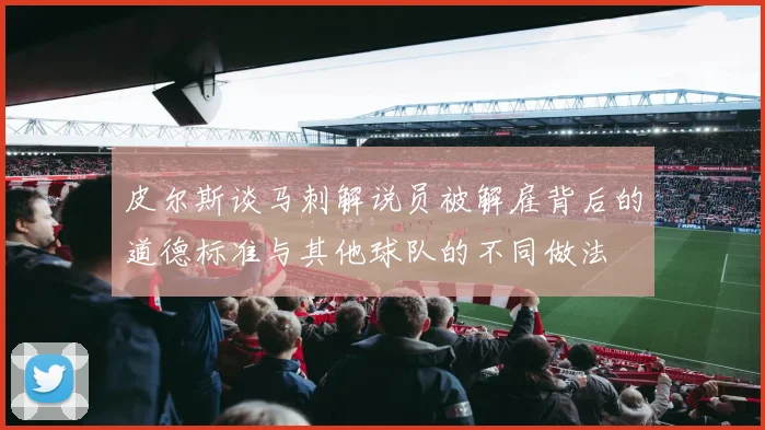 皮尔斯谈马刺解说员被解雇背后的道德标准与其他球队的不同做法