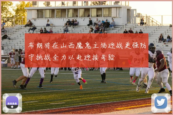 布朗将在山西魔鬼主场迎战更强防守挑战全力以赴迎接考验