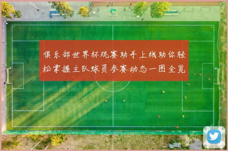 俱乐部世界杯观赛助手上线助你轻松掌握主队球员参赛动态一图全览