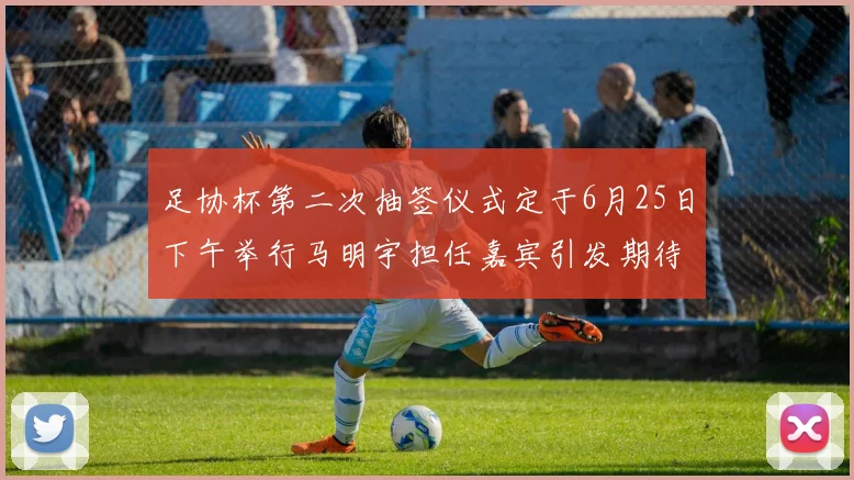 足协杯第二次抽签仪式定于6月25日下午举行马明宇担任嘉宾引发期待