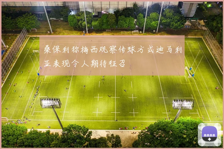 桑保利称梅西观察传球方式迪马利亚表现令人期待征召