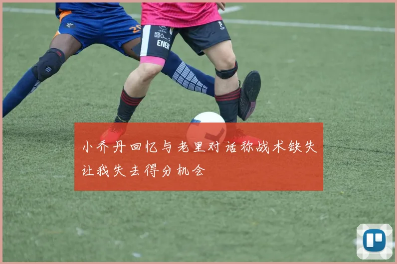小乔丹回忆与老里对话称战术缺失让我失去得分机会