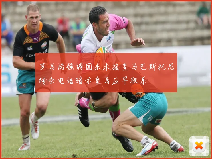 罗马诺强调国米未接皇马巴斯托尼转会电话暗示皇马应早联系