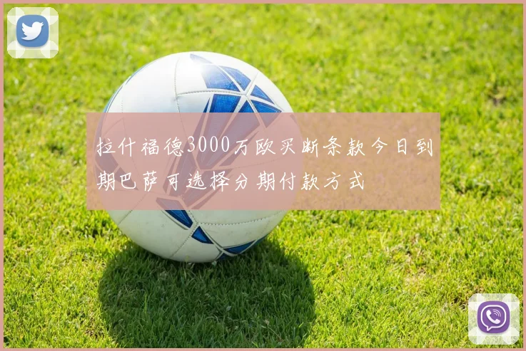 拉什福德3000万欧买断条款今日到期巴萨可选择分期付款方式