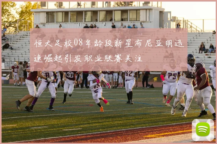 恒大足校08年龄段新星布尼亚明迅速崛起引发职业联赛关注