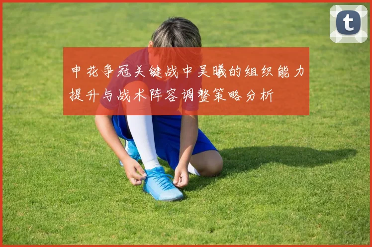 申花争冠关键战中吴曦的组织能力提升与战术阵容调整策略分析
