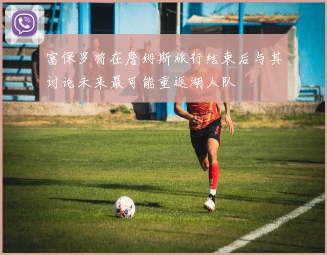 富保罗将在詹姆斯旅行结束后与其讨论未来最可能重返湖人队