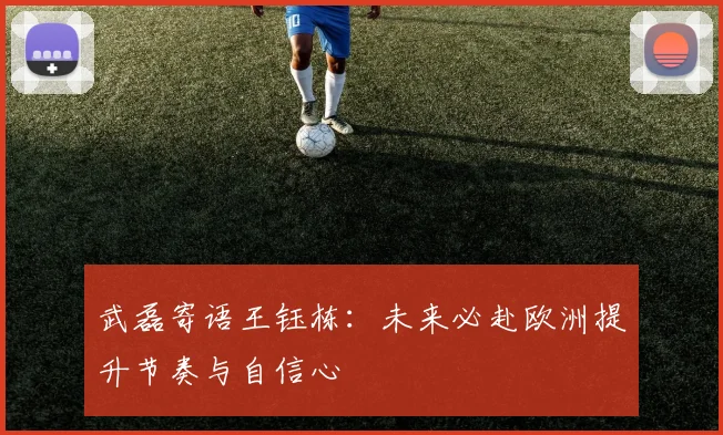 武磊寄语王钰栋：未来必赴欧洲提升节奏与自信心
