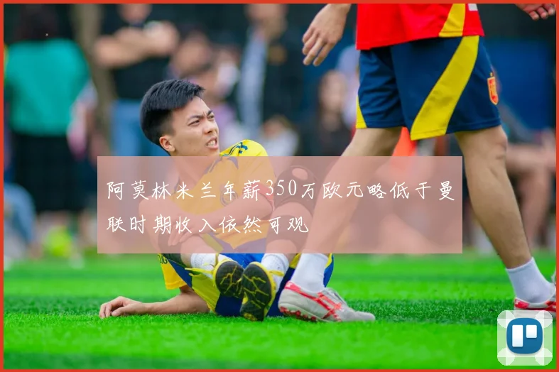 阿莫林米兰年薪350万欧元略低于曼联时期收入依然可观