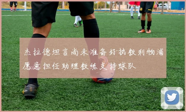 杰拉德坦言尚未准备好执教利物浦愿意担任助理教练支持球队