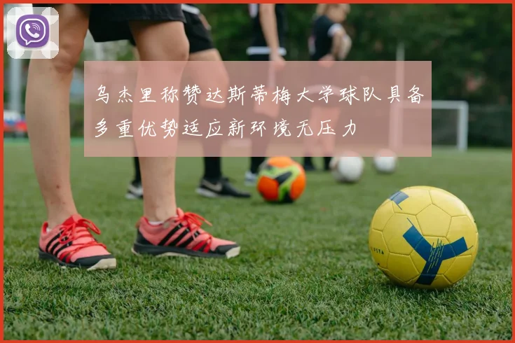 乌杰里称赞达斯蒂梅大学球队具备多重优势适应新环境无压力