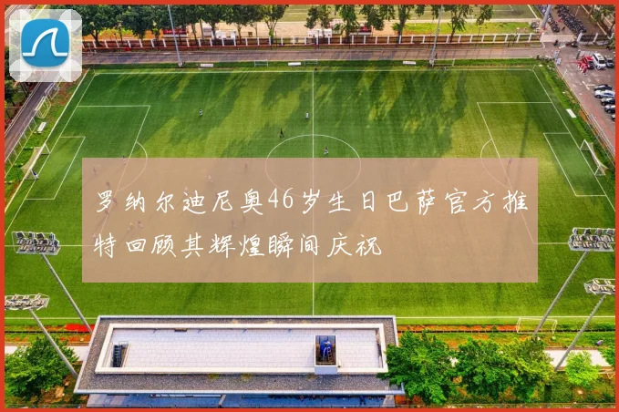 罗纳尔迪尼奥46岁生日巴萨官方推特回顾其辉煌瞬间庆祝
