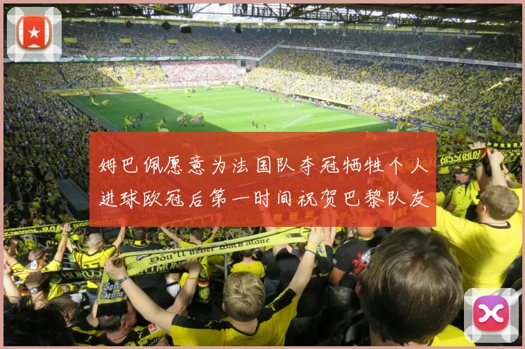 姆巴佩愿意为法国队夺冠牺牲个人进球欧冠后第一时间祝贺巴黎队友