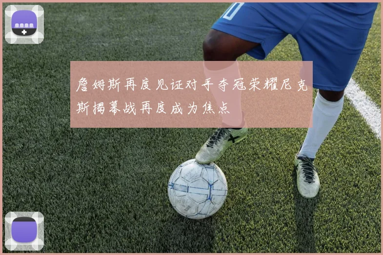 詹姆斯再度见证对手夺冠荣耀尼克斯揭幕战再度成为焦点