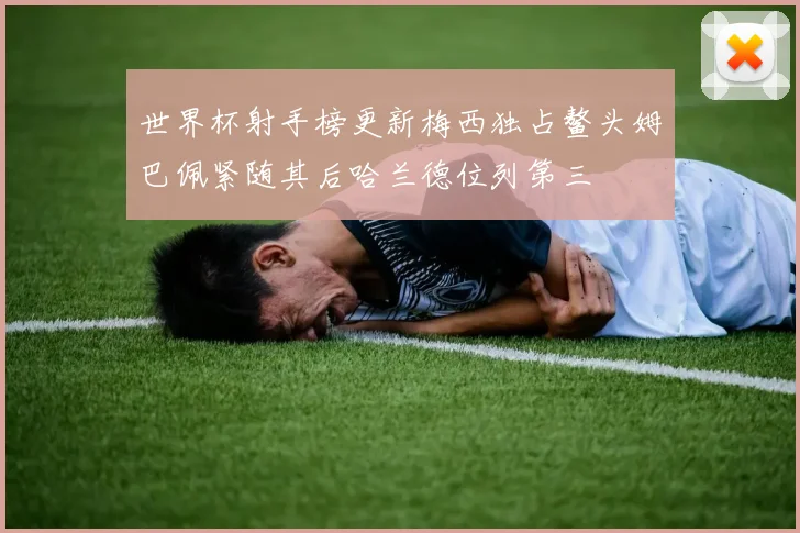 世界杯射手榜更新梅西独占鳌头姆巴佩紧随其后哈兰德位列第三